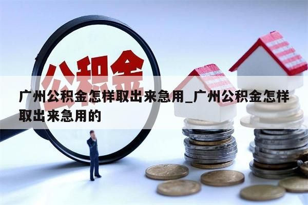 广州公积金怎样取出来急用_广州公积金怎样取出来急用的